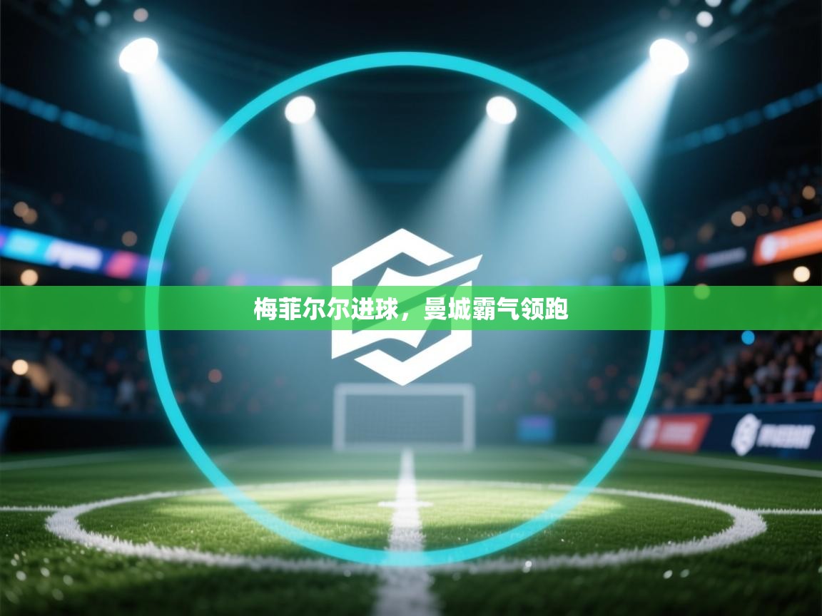 开云体育版本更新日志2025-梅菲尔尔进球,曼城霸气领跑  第2张