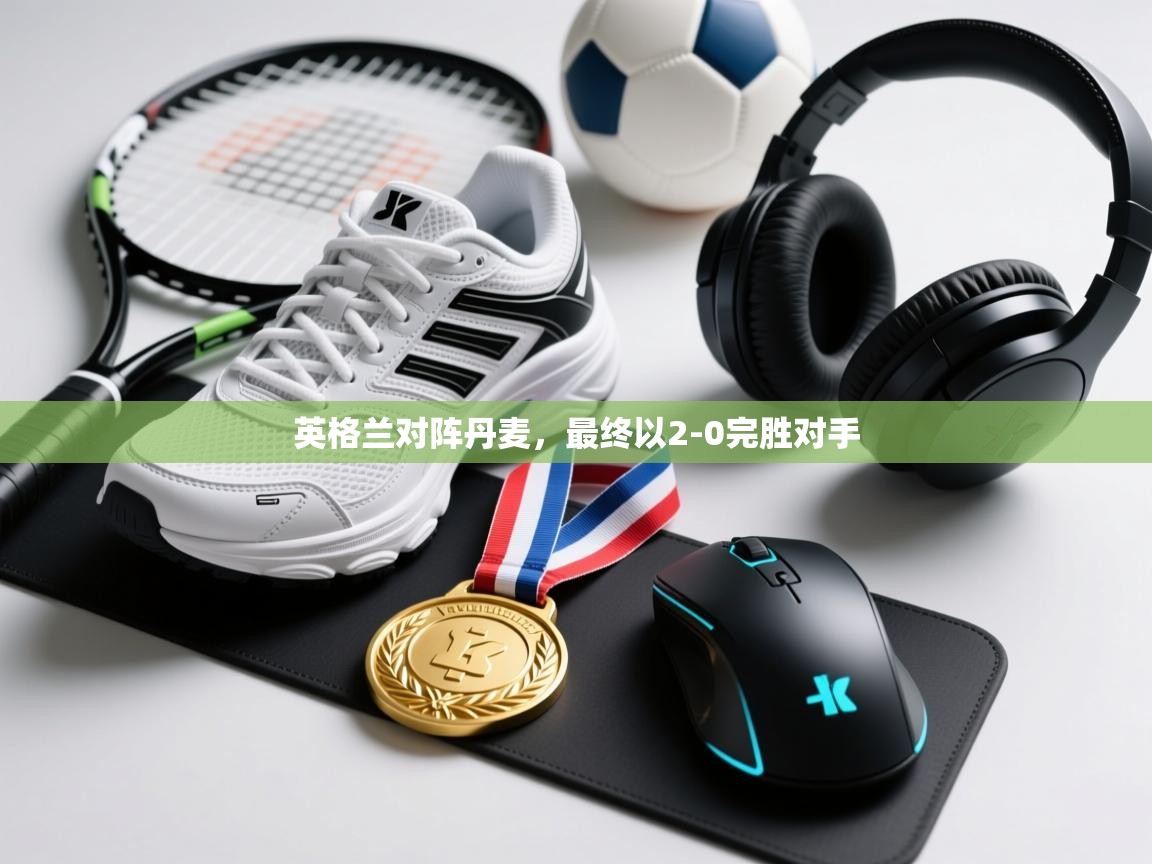 开云邀请码-英格兰对阵丹麦,最终以2-0完胜对手  第3张