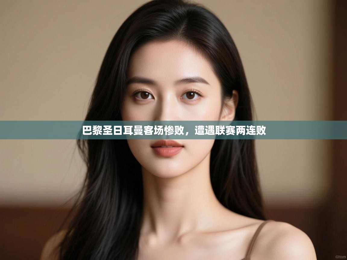 开云体育登录入口-巴黎圣日耳曼客场惨败，遭遇联赛两连败  第2张