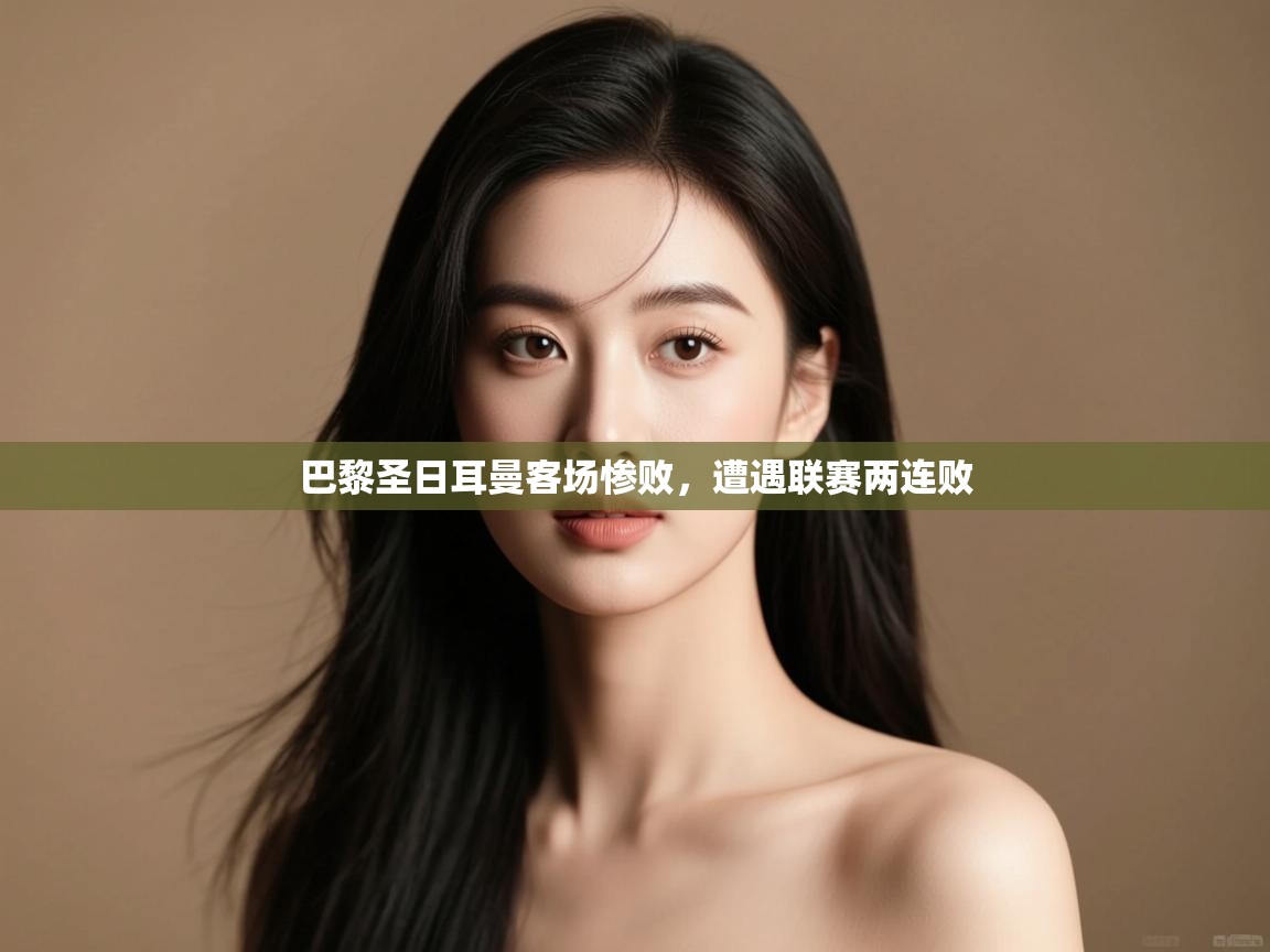 开云体育登录入口-巴黎圣日耳曼客场惨败，遭遇联赛两连败  第3张