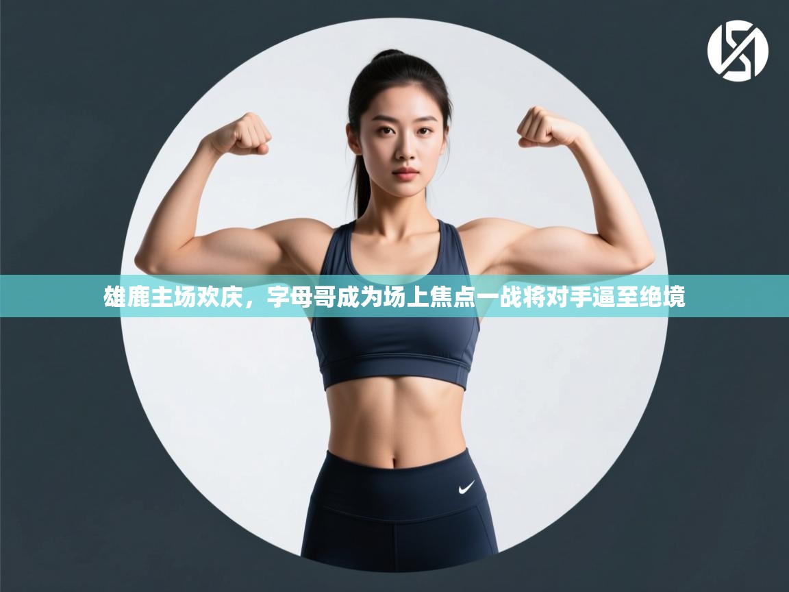 开云体育安卓APK下载-雄鹿主场欢庆,字母哥成为场上焦点一战将对手逼至绝境 第2张