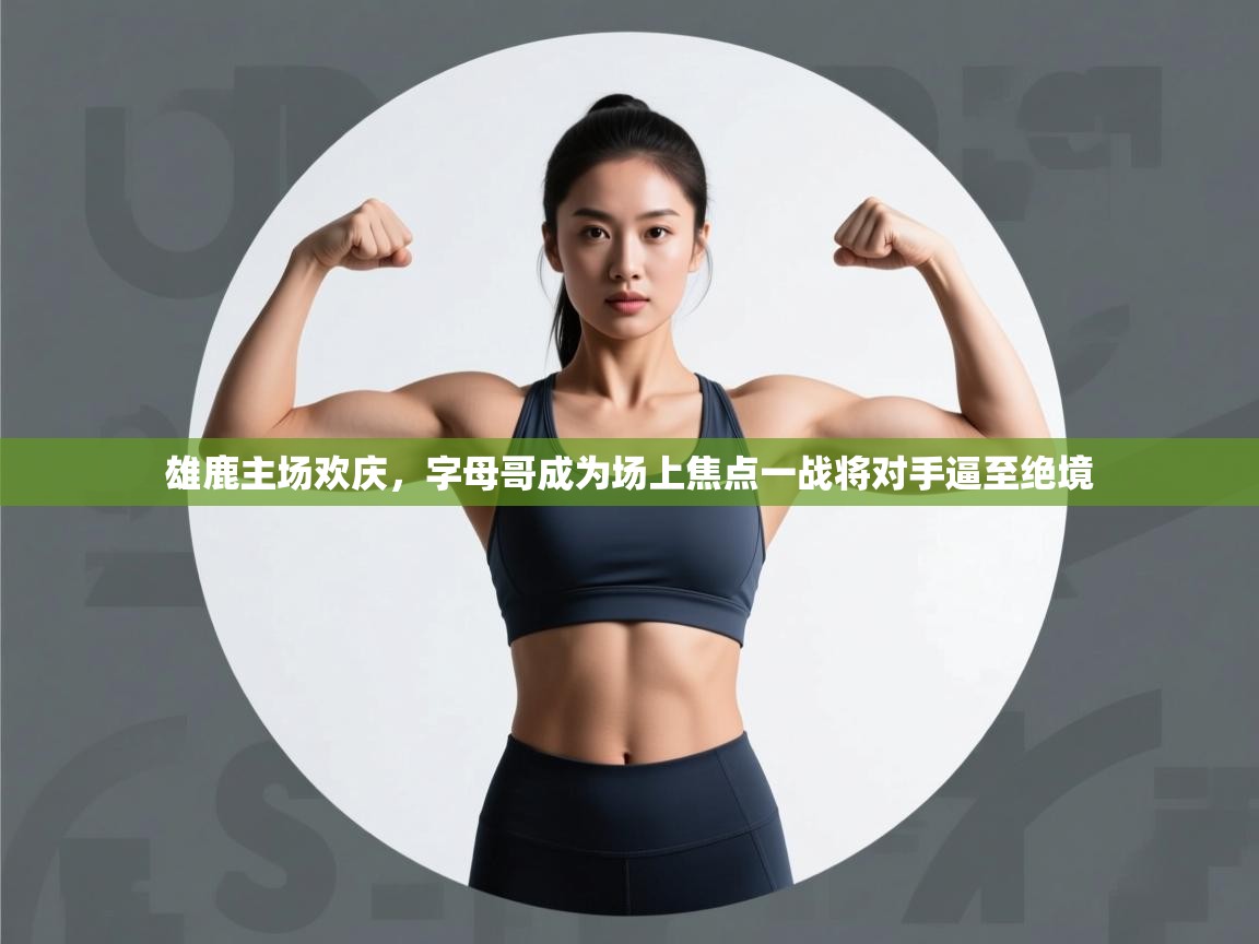 开云体育安卓APK下载-雄鹿主场欢庆,字母哥成为场上焦点一战将对手逼至绝境 第3张