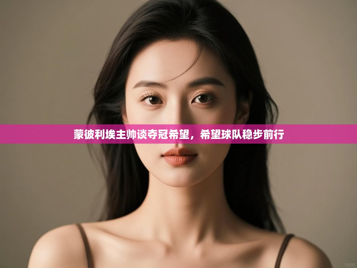 云开体育app官网入口网页版-蒙彼利埃主帅谈夺冠希望，希望球队稳步前行  第4张