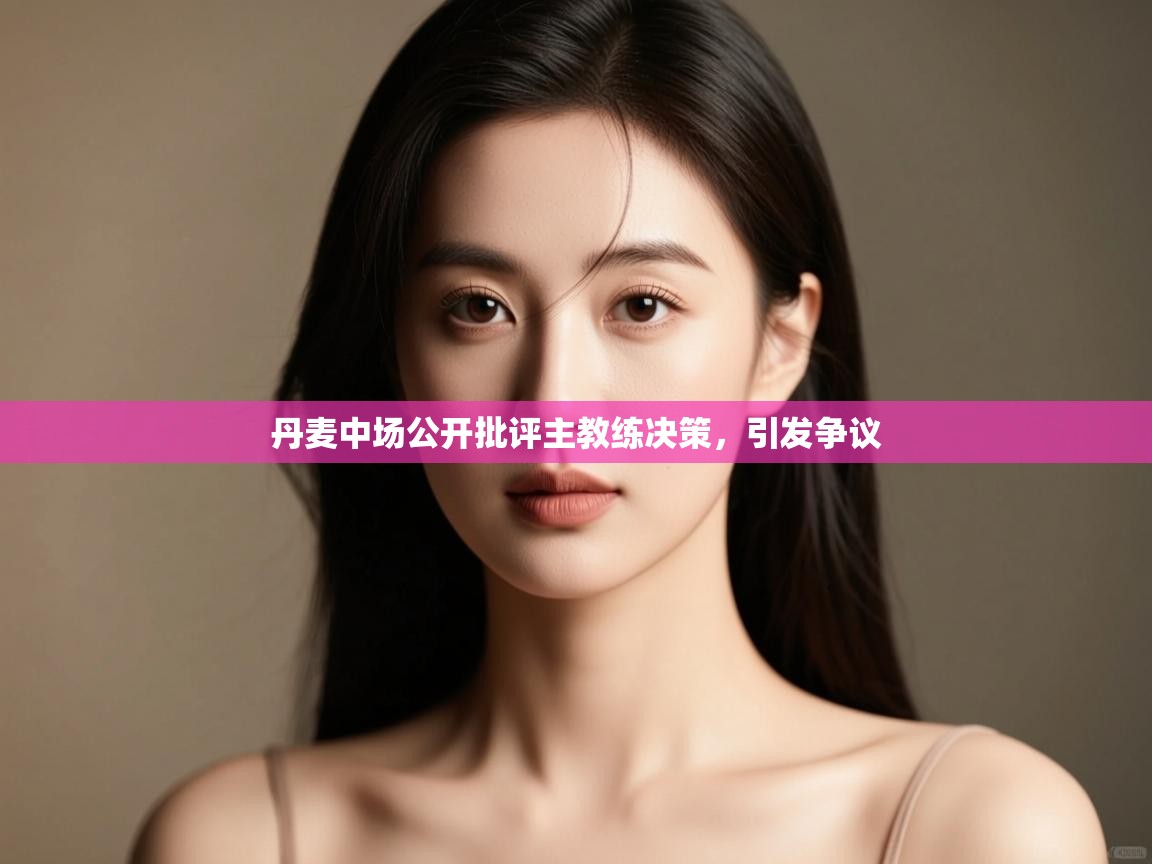 开云体育app官网入口-丹麦中场公开批评主教练决策,引发争议 第4张