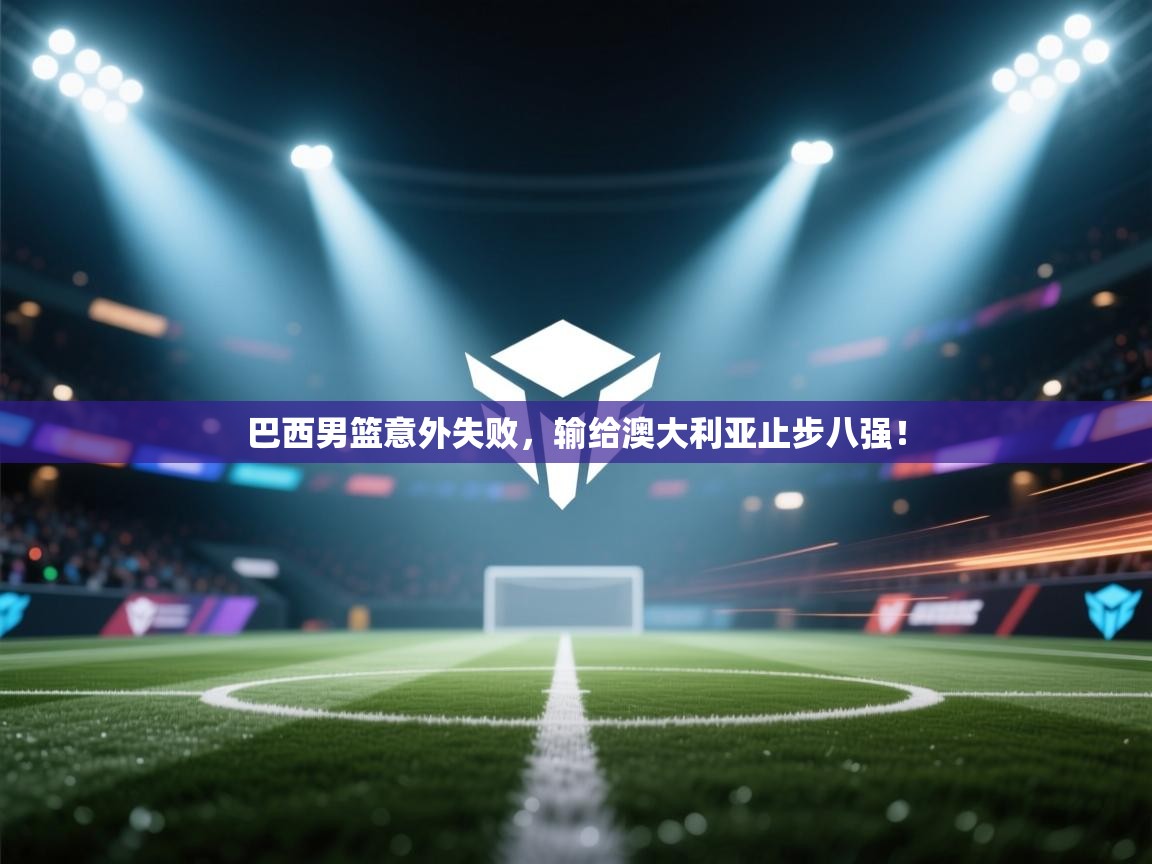 开云体育在线观看-巴西男篮意外失败,输给澳大利亚止步八强! 第2张