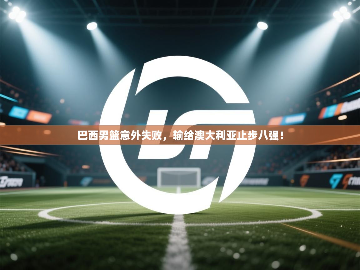 开云体育在线观看-巴西男篮意外失败,输给澳大利亚止步八强! 第1张