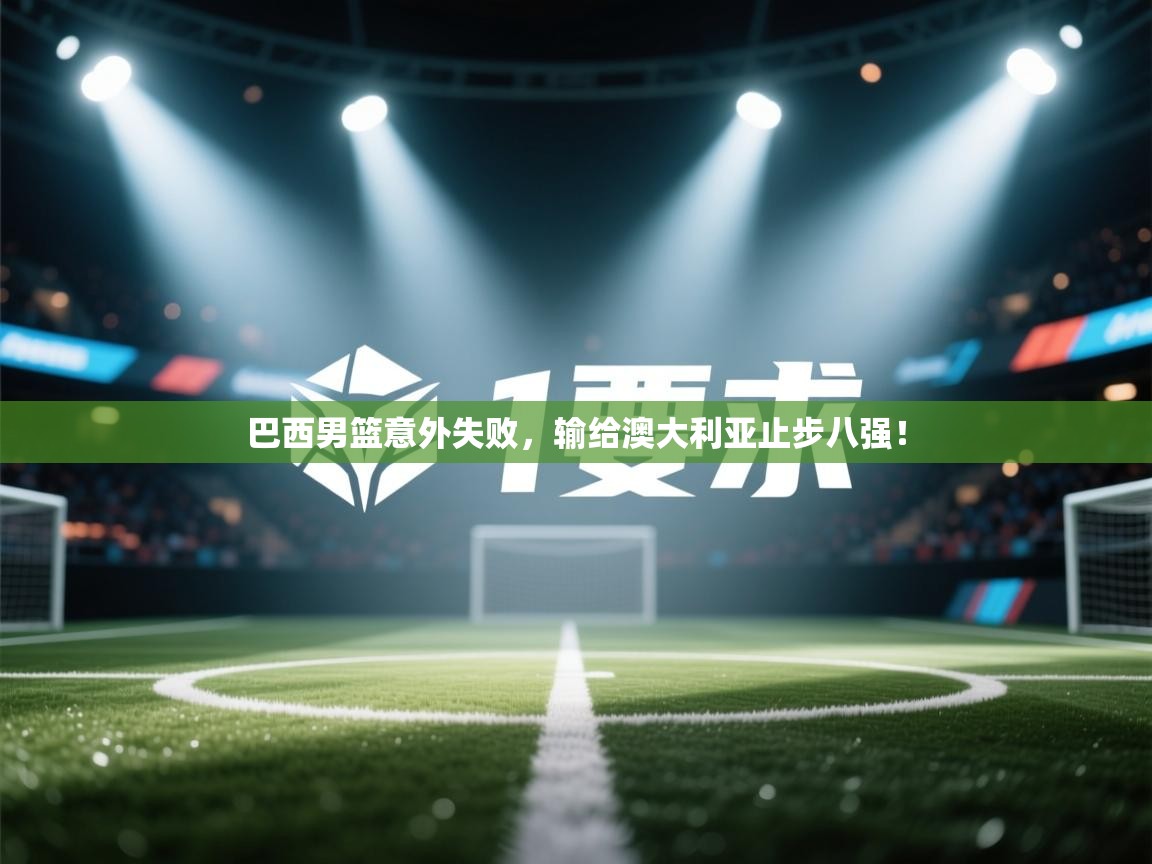 开云体育在线观看-巴西男篮意外失败,输给澳大利亚止步八强! 第4张