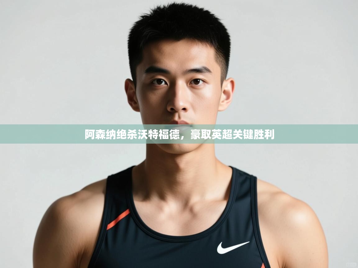 云开体育app网页版入口-阿森纳绝杀沃特福德，豪取英超关键胜利  第1张