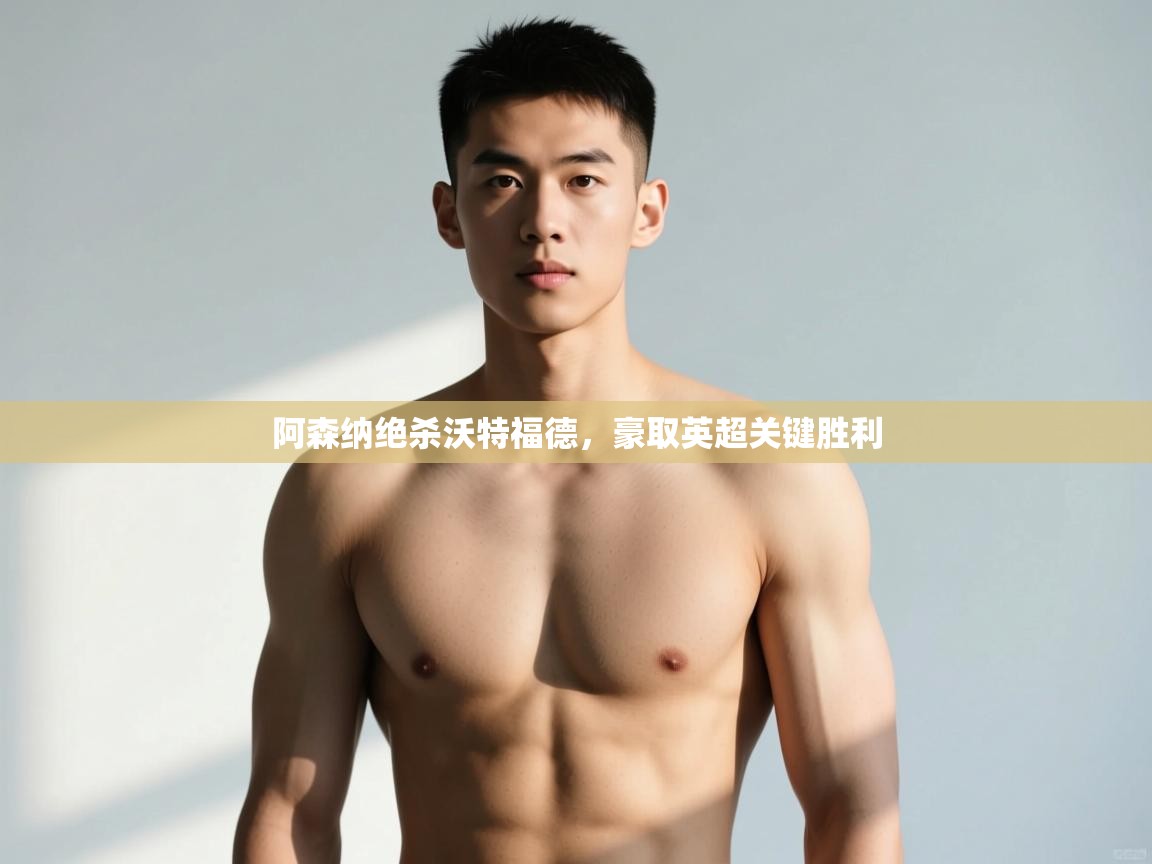 云开体育app网页版入口-阿森纳绝杀沃特福德，豪取英超关键胜利  第2张