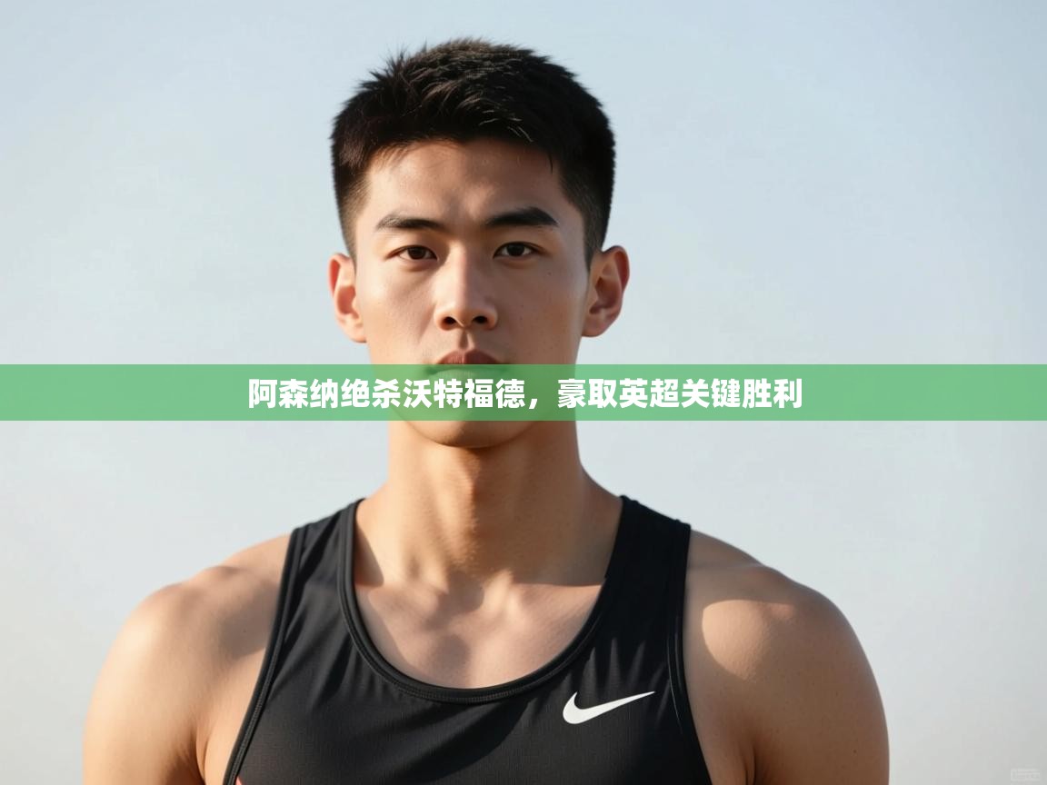 云开体育app网页版入口-阿森纳绝杀沃特福德，豪取英超关键胜利  第4张