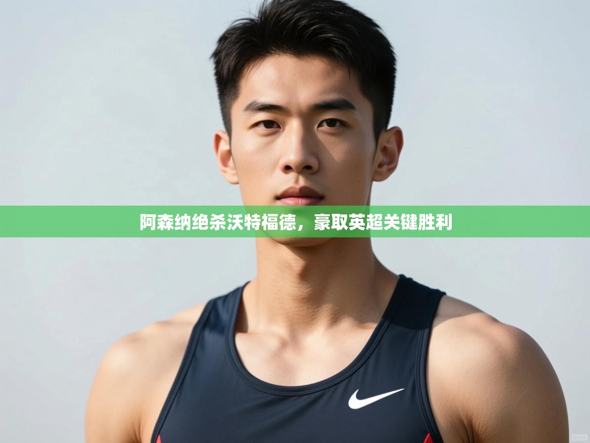 云开体育app网页版入口-阿森纳绝杀沃特福德，豪取英超关键胜利  第3张