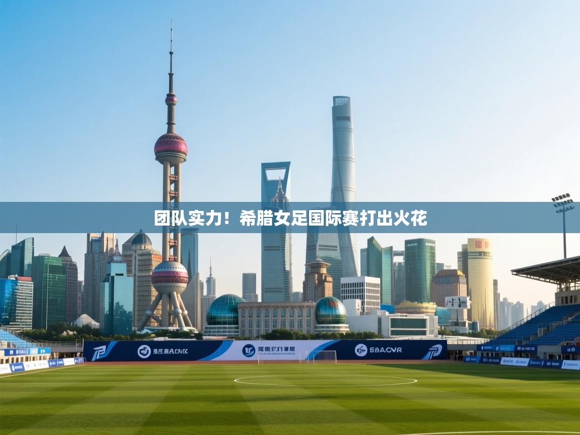 开云体育app网页版入口-团队实力!希腊女足国际赛打出火花 第3张