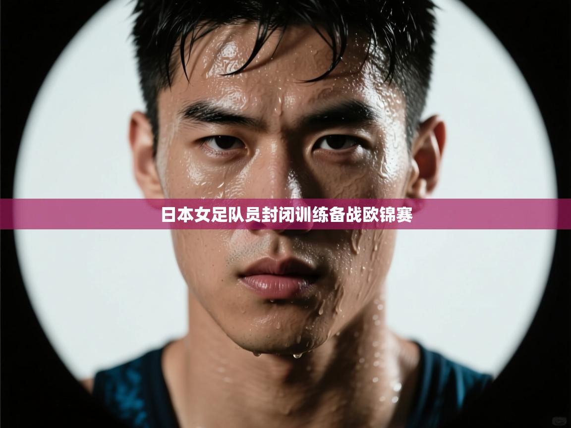 开云体育直播平台-日本女足队员封闭训练备战欧锦赛  第1张