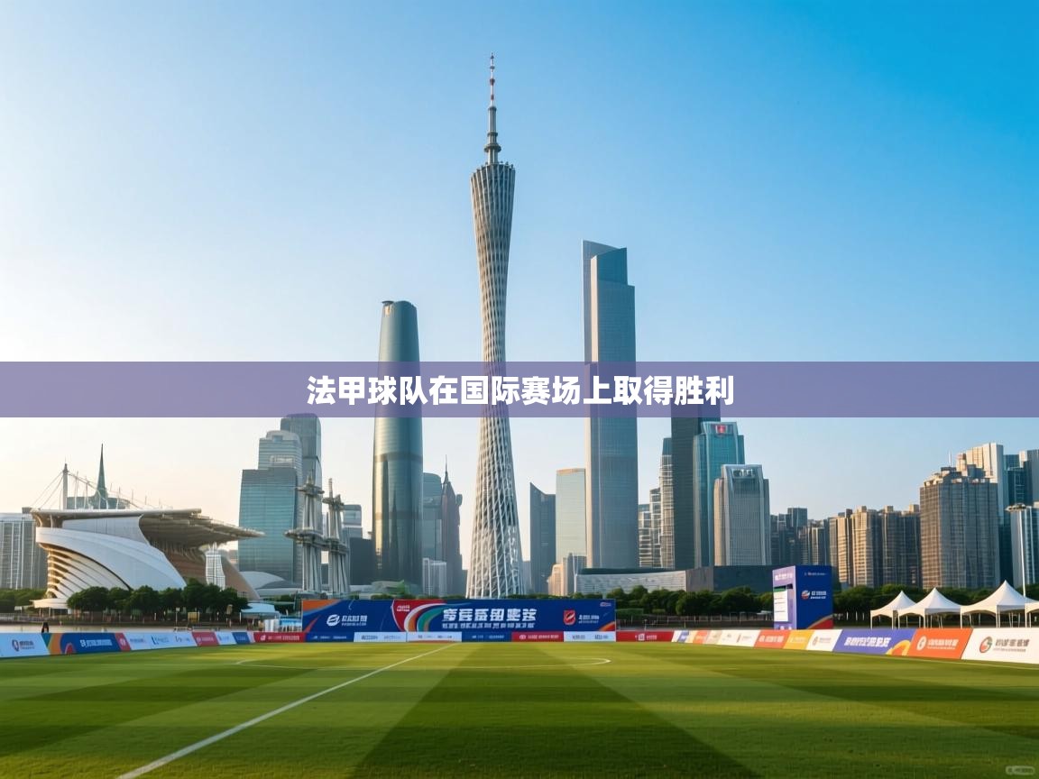 开云体育极速下载镜像-法甲球队在国际赛场上取得胜利 第3张