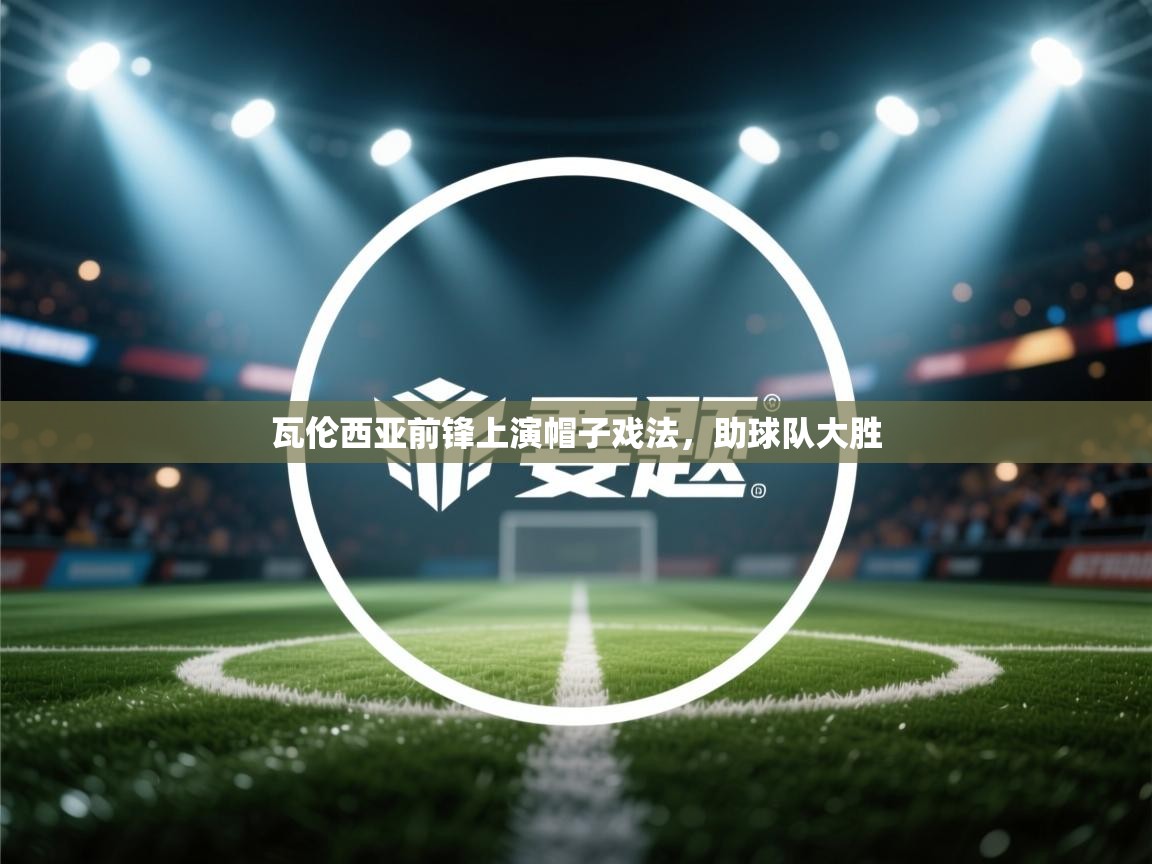 开云体育新人指引-瓦伦西亚前锋上演帽子戏法，助球队大胜  第1张