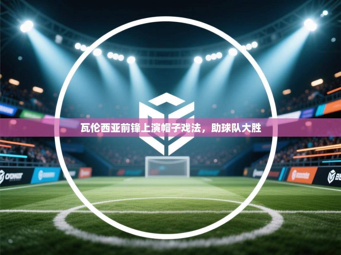 开云体育新人指引-瓦伦西亚前锋上演帽子戏法，助球队大胜  第3张