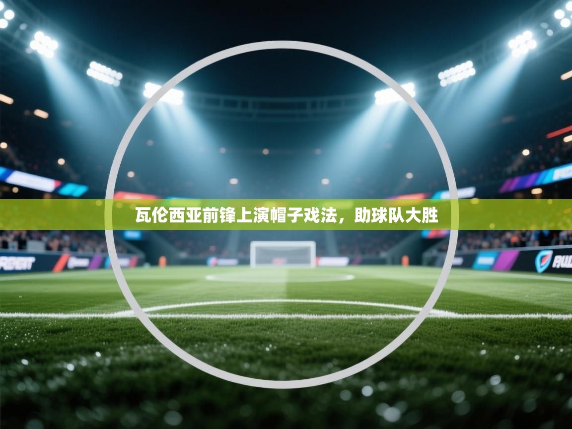 开云体育新人指引-瓦伦西亚前锋上演帽子戏法，助球队大胜  第4张