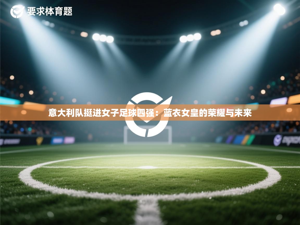 云开体育官网入口登录网页-意大利队挺进女子足球四强:蓝衣女皇的荣耀与未来 第1张