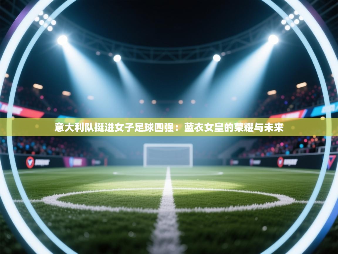 云开体育官网入口登录网页-意大利队挺进女子足球四强:蓝衣女皇的荣耀与未来 第4张