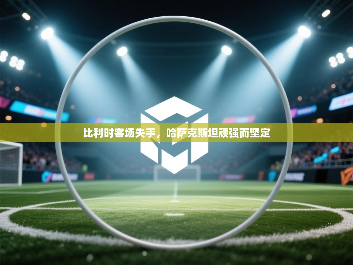 -比利时客场失手，哈萨克斯坦顽强而坚定  第2张