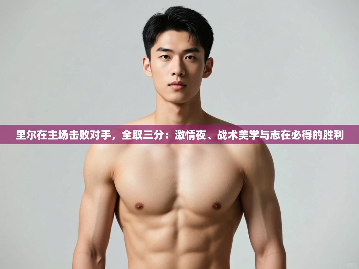 开云体育视频直播低延迟-里尔在主场击败对手，全取三分：激情夜、战术美学与志在必得的胜利  第3张