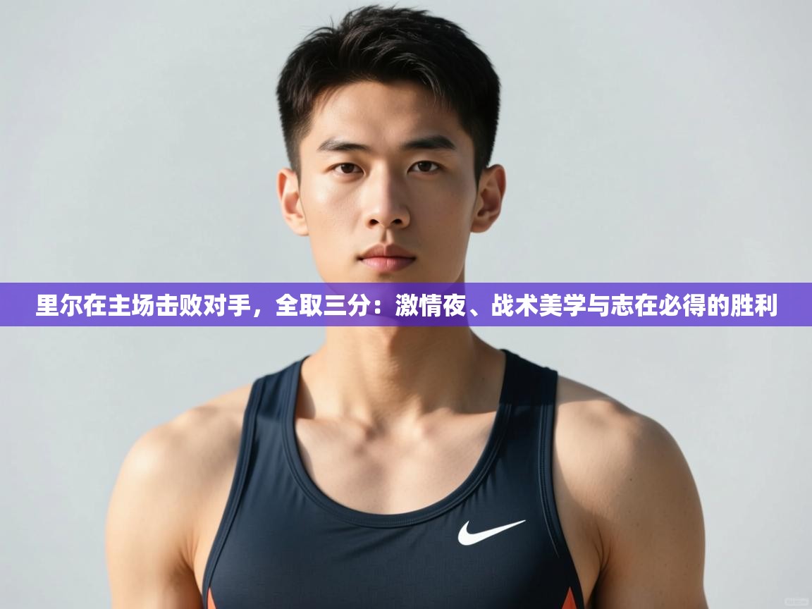 开云体育视频直播低延迟-里尔在主场击败对手，全取三分：激情夜、战术美学与志在必得的胜利  第4张