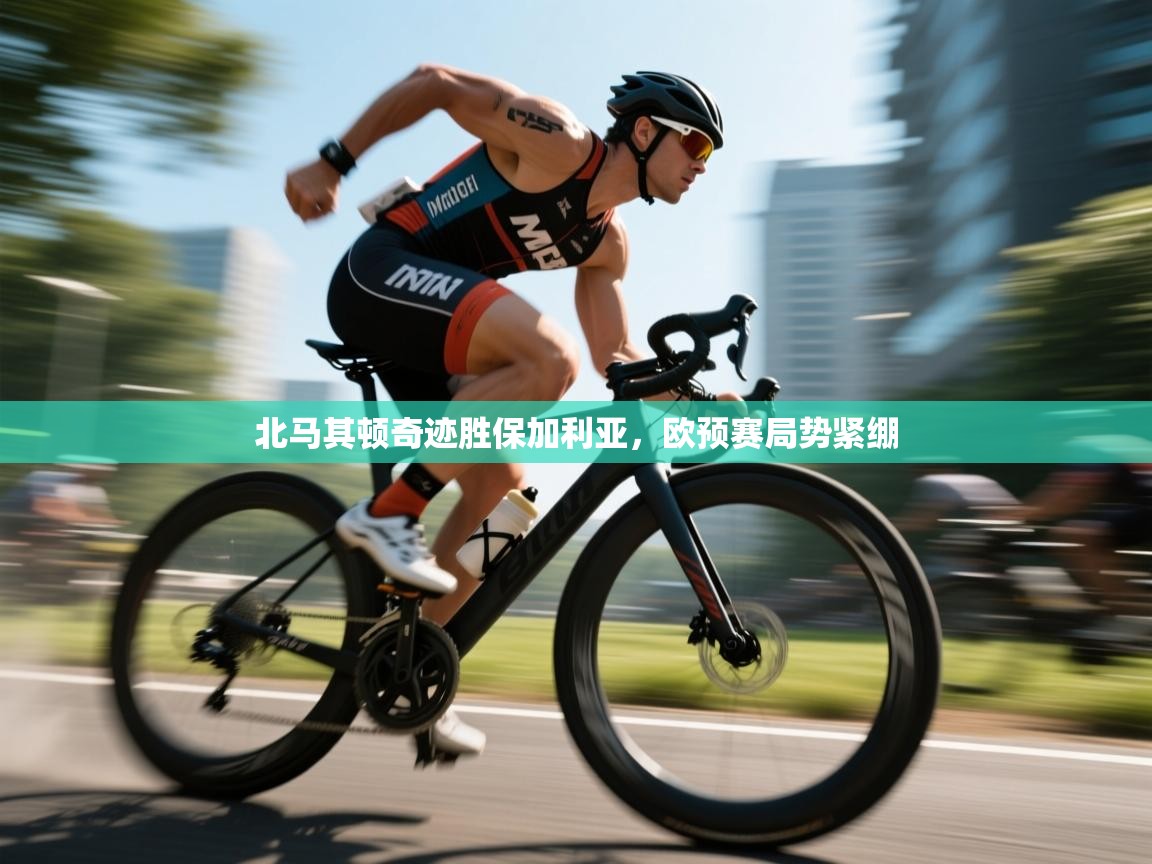 开云体育app下载安卓-北马其顿奇迹胜保加利亚，欧预赛局势紧绷  第4张