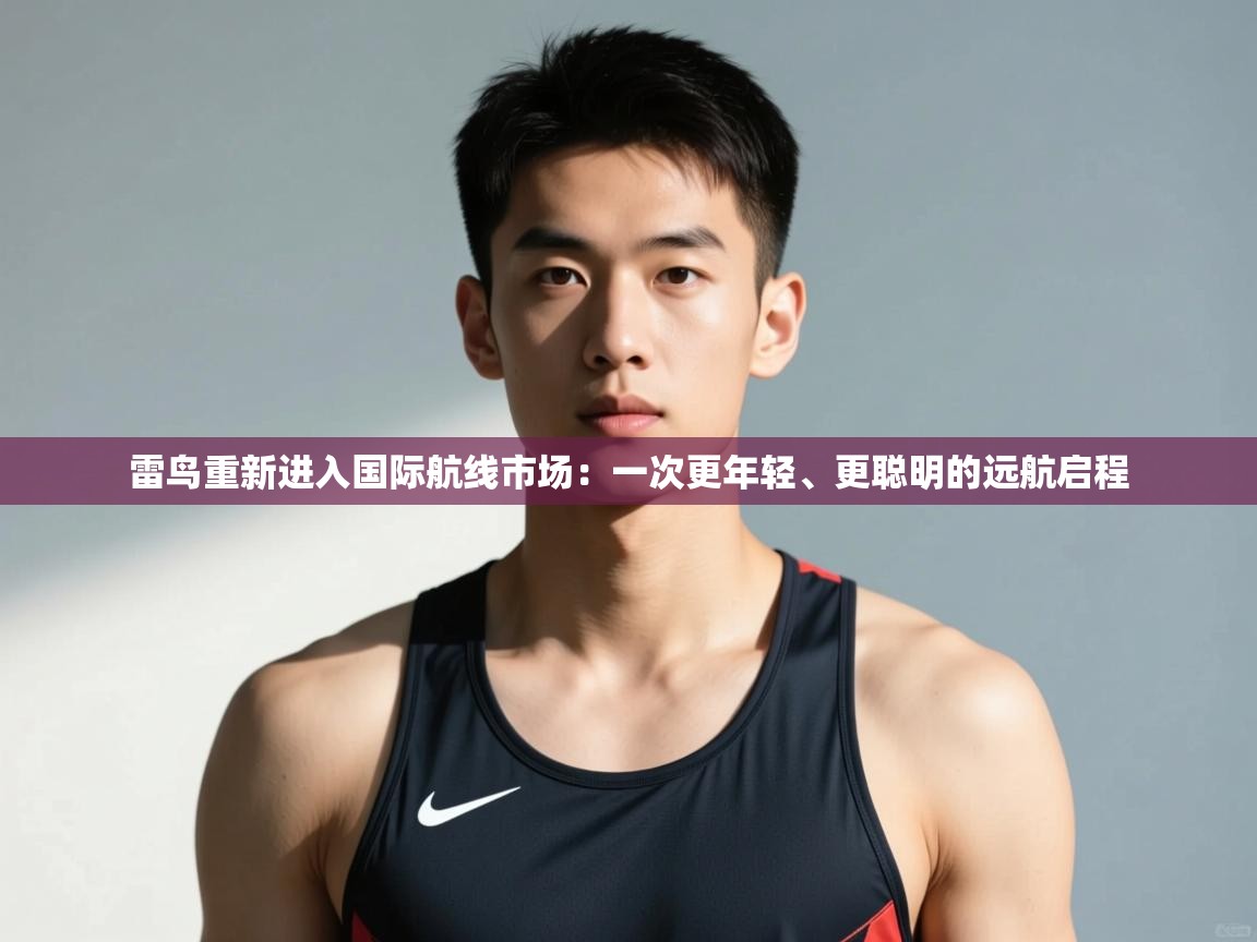开云体育app-雷鸟重新进入国际航线市场：一次更年轻、更聪明的远航启程  第3张