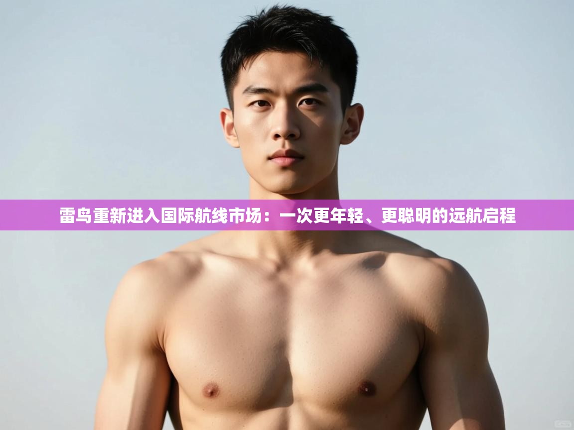 开云体育app-雷鸟重新进入国际航线市场：一次更年轻、更聪明的远航启程  第4张