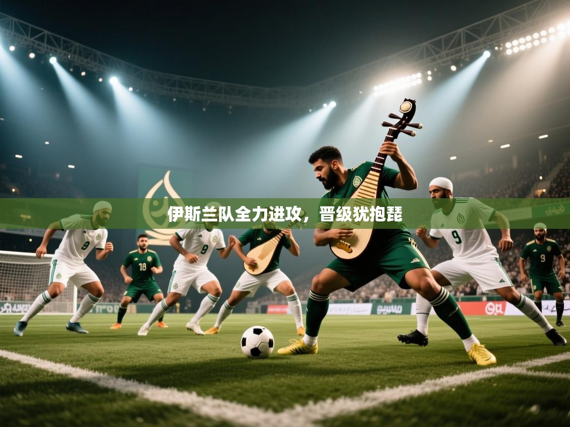 开云官网-伊斯兰队全力进攻,晋级犹抱琵 第2张