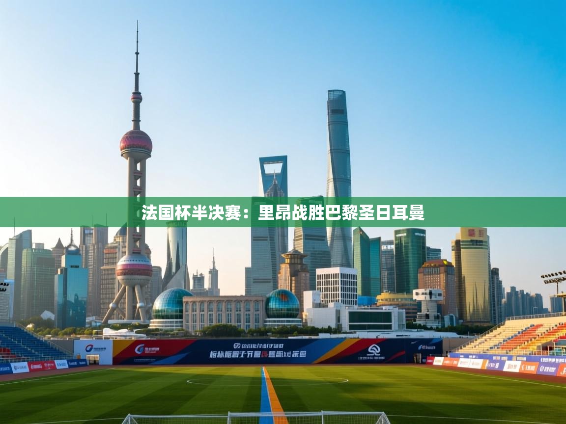 开云体育在线入口-法国杯半决赛：里昂战胜巴黎圣日耳曼  第3张