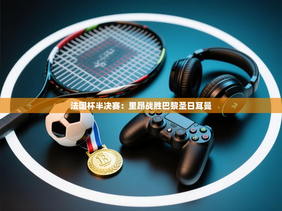 开云体育在线入口-法国杯半决赛：里昂战胜巴黎圣日耳曼  第2张