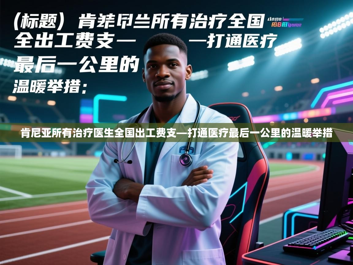 开云·体育app中国官方网站-肯尼亚所有治疗医生全国出工费支—打通医疗最后一公里的温暖举措 第3张