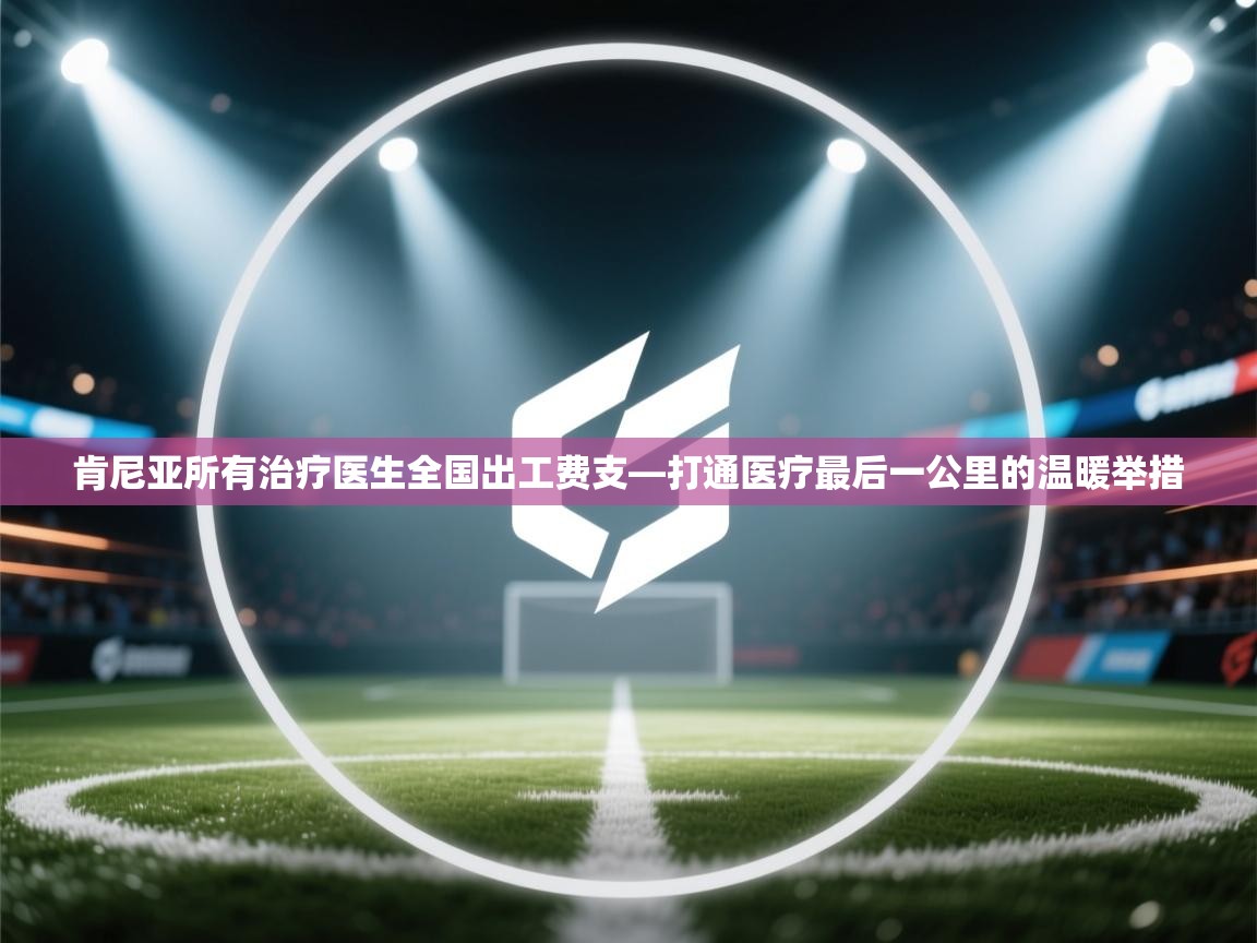 开云·体育app中国官方网站-肯尼亚所有治疗医生全国出工费支—打通医疗最后一公里的温暖举措 第2张